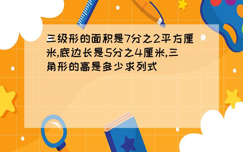 三级形的面积是7分之2平方厘米,底边长是5分之4厘米,三角形的高是多少求列式