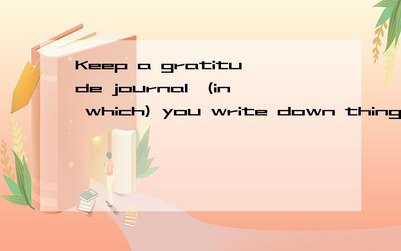 Keep a gratitude journal,(in which) you write down things that you are thankful for.为什么用in which 而不用which?