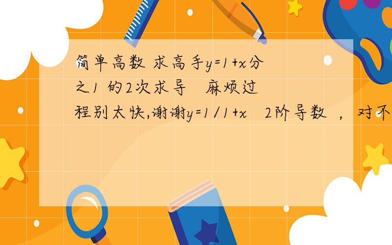 简单高数 求高手y=1+x分之1 的2次求导   麻烦过程别太快,谢谢y=1/1+x   2阶导数  ，对不起啊```没表达清楚