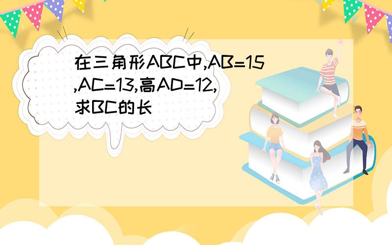 在三角形ABC中,AB=15,AC=13,高AD=12,求BC的长