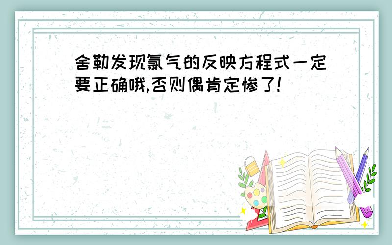 舍勒发现氯气的反映方程式一定要正确哦,否则偶肯定惨了!