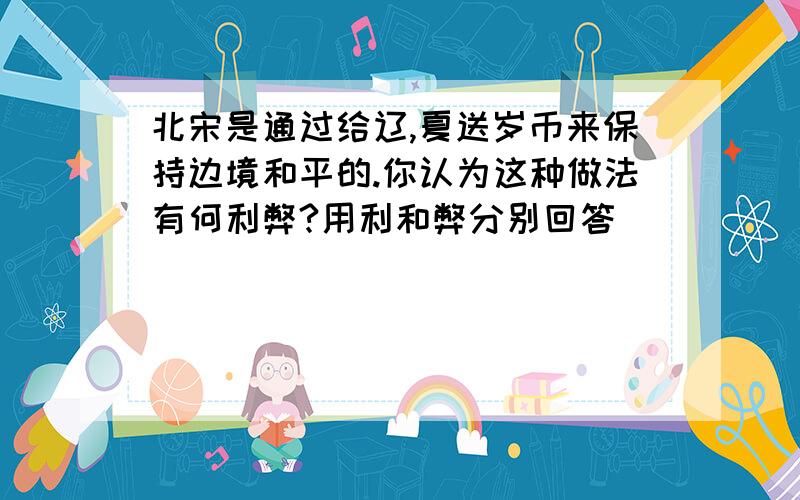 北宋是通过给辽,夏送岁币来保持边境和平的.你认为这种做法有何利弊?用利和弊分别回答