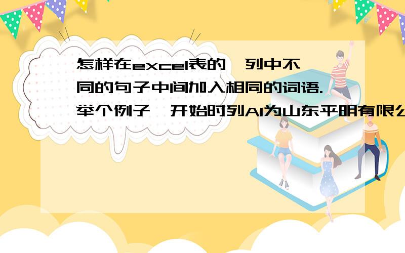 怎样在excel表的一列中不同的句子中间加入相同的词语.举个例子,开始时列A1为山东平明有限公司,A2为山东翱翔有限责任公司,A3为山东机密股份有限公司.我想变成A1为山东烟台平明有限公司,A2