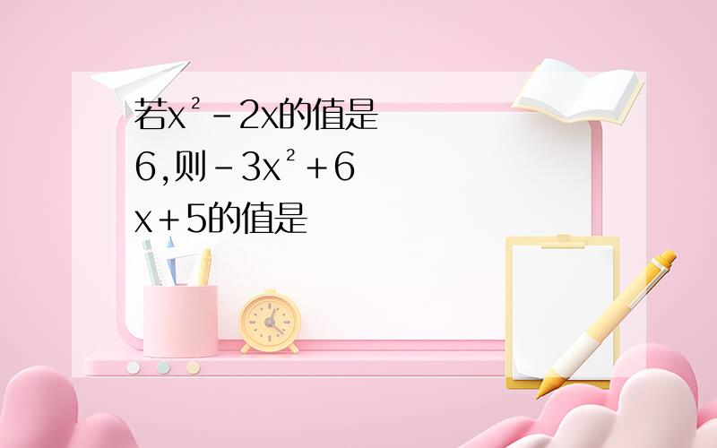 若x²－2x的值是6,则-3x²＋6x＋5的值是