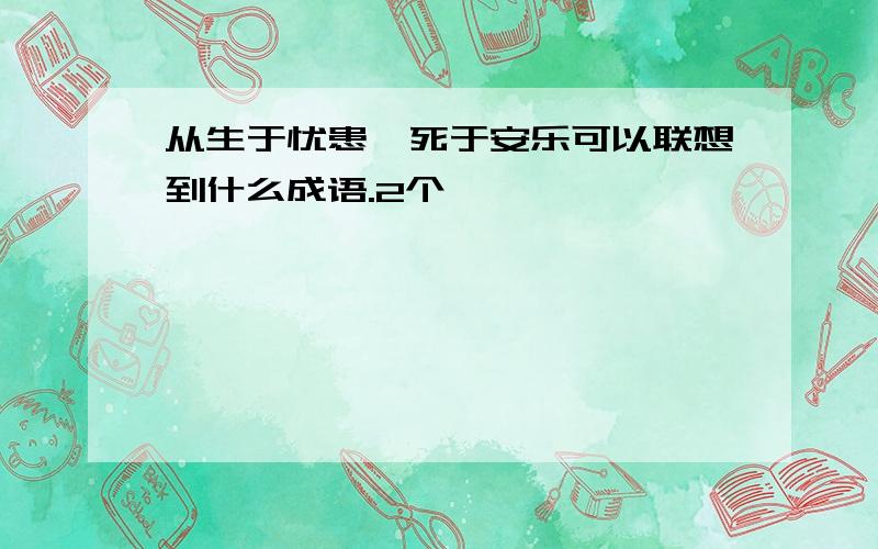 从生于忧患,死于安乐可以联想到什么成语.2个