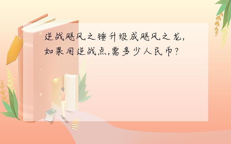 逆战飓风之锤升级成飓风之龙,如果用逆战点,需多少人民币?