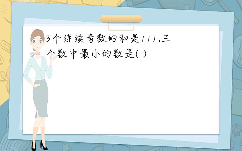 3个连续奇数的和是111,三个数中最小的数是( )