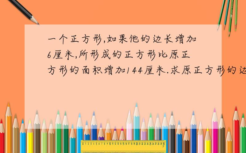 一个正方形,如果他的边长增加6厘米,所形成的正方形比原正方形的面积增加144厘米.求原正方形的边长?