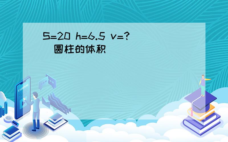 S=20 h=6.5 v=?(圆柱的体积）