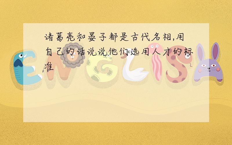 诸葛亮和晏子都是古代名相,用自己的话说说他们选用人才的标准