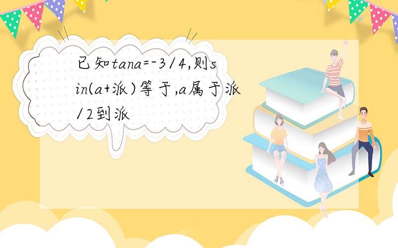 已知tana=-3/4,则sin(a+派)等于,a属于派/2到派