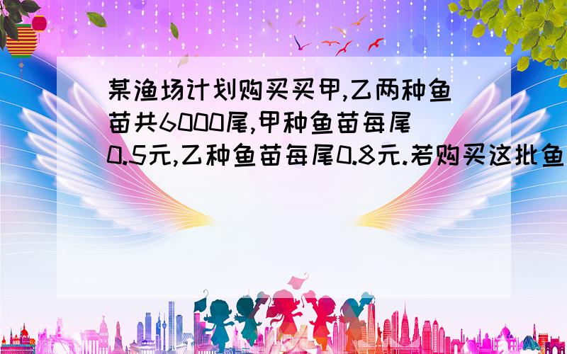 某渔场计划购买买甲,乙两种鱼苗共6000尾,甲种鱼苗每尾0.5元,乙种鱼苗每尾0.8元.若购买这批鱼相关资料表明：甲、乙两种鱼苗的成活率分别为90%和95%．若购买这批鱼苗共用了3600元,求甲、乙两