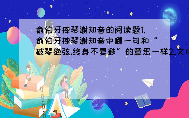 俞伯牙摔琴谢知音的阅读题1.俞伯牙摔琴谢知音中哪一句和“破琴绝弦,终身不复鼓”的意思一样2.文中最能表达伯牙痛失知音后的心情的诗句3.读了这首诗,你体会到了什么?是“忆昔去年春,江