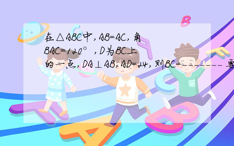 在△ABC中,AB=AC,角BAC=120°,D为BC上的一点,DA⊥AB,AD=24,则BC=------- 要有过程!