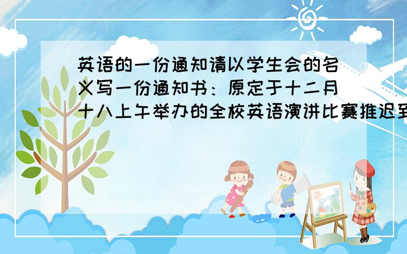 英语的一份通知请以学生会的名义写一份通知书：原定于十二月十八上午举办的全校英语演讲比赛推迟到十二月二十二号下午比赛比赛地点教学三楼一层报告厅