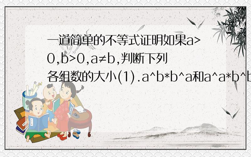 一道简单的不等式证明如果a>0,b>0,a≠b,判断下列各组数的大小(1).a^b*b^a和a^a*b^b(2).a^a*b^b和(ab)^[(a+b)/2]请帮帮我吧,写个过程给我看看怎样做的