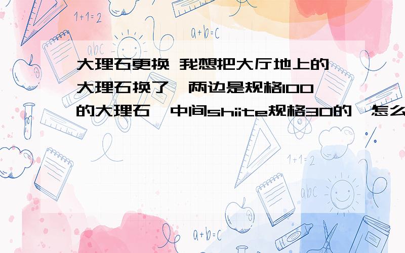 大理石更换 我想把大厅地上的大理石换了,两边是规格100的大理石,中间shiite规格30的,怎么把30的换下来,前提是两边100的大理石不断裂 不爆边有直的 有圆弧的