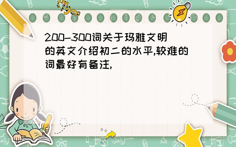 200-300词关于玛雅文明的英文介绍初二的水平,较难的词最好有备注,