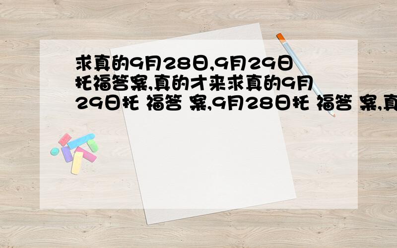 求真的9月28日,9月29日托福答案,真的才来求真的9月29日托 福答 案,9月28日托 福答 案,真的才来,机经的不要说了.