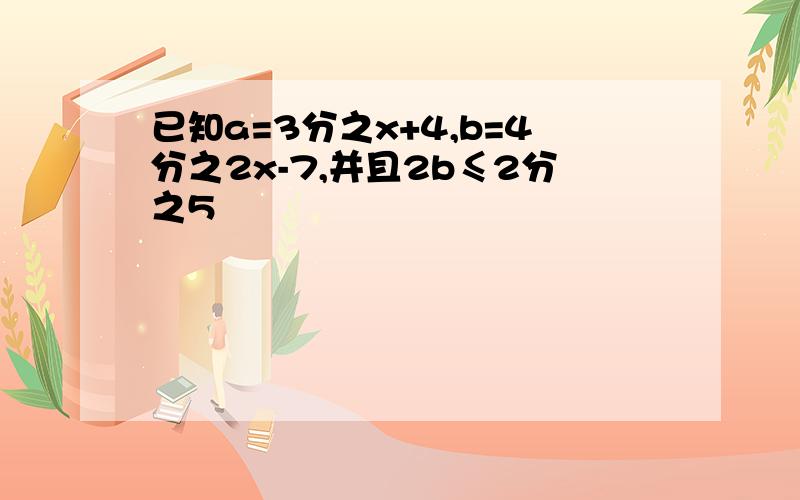 已知a=3分之x+4,b=4分之2x-7,并且2b≤2分之5