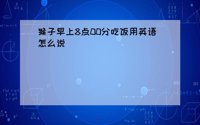 猴子早上8点00分吃饭用英语怎么说