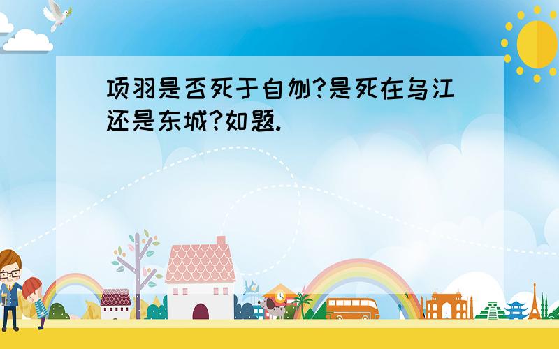 项羽是否死于自刎?是死在乌江还是东城?如题.