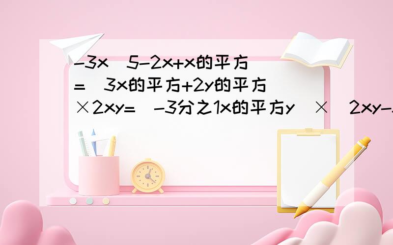 -3x（5-2x+x的平方）=（3x的平方+2y的平方）×2xy=（-3分之1x的平方y）×（2xy-3x的平方y的平方-5）=