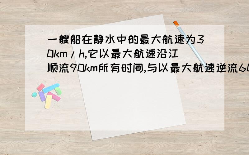 一艘船在静水中的最大航速为30km/h,它以最大航速沿江顺流90km所有时间,与以最大航速逆流60km,江水的流速为多少?