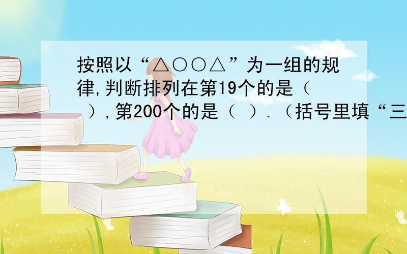 按照以“△○○△”为一组的规律,判断排列在第19个的是（ ）,第200个的是（ ）.（括号里填“三角形”或“圆形”） 急.