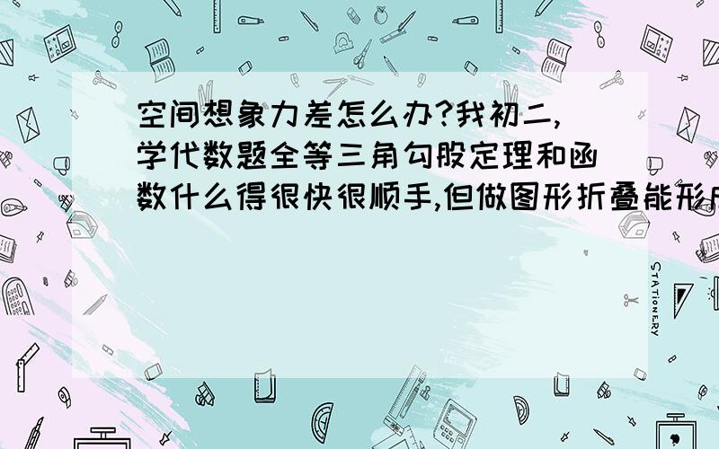 空间想象力差怎么办?我初二,学代数题全等三角勾股定理和函数什么得很快很顺手,但做图形折叠能形成什么样的立方体之类的空间想象问题很渣速度慢.之前我也在网上做过OTF入会模拟智力测