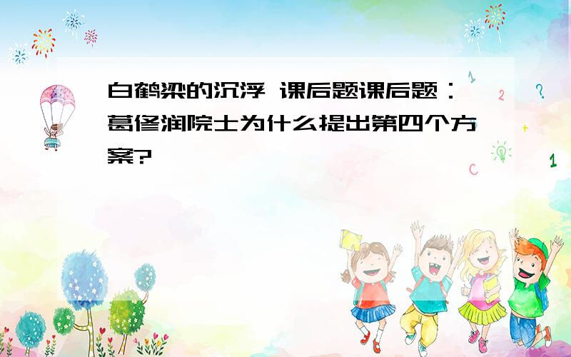 白鹤梁的沉浮 课后题课后题：葛修润院士为什么提出第四个方案?