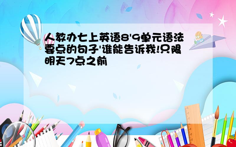 人教办七上英语8'9单元语法要点的句子'谁能告诉我!只限明天7点之前