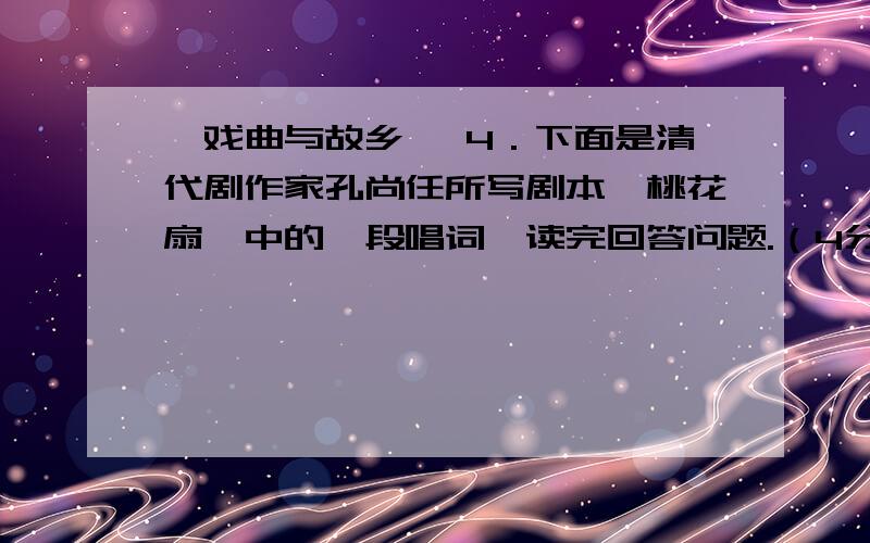 【戏曲与故乡】 4．下面是清代剧作家孔尚任所写剧本《桃花扇》中的一段唱词,读完回答问题.（4分） 俺曾见金陵王殿莺啼晓,秦淮水榭花开早,谁知容易冰消!眼看他起朱楼,眼看他宴宾客,眼