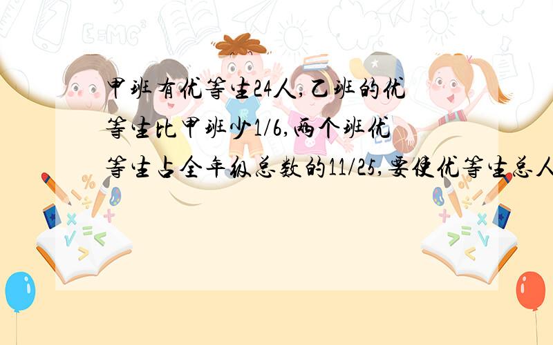 甲班有优等生24人,乙班的优等生比甲班少1/6,两个班优等生占全年级总数的11/25,要使优等生总人数达到全年级13/25,需要增加优等生多少人