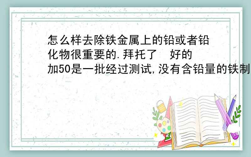 怎么样去除铁金属上的铅或者铅化物很重要的.拜托了  好的加50是一批经过测试,没有含铅量的铁制品,经过稀硫酸酸洗后,用清水漂洗后,再经仪器测试,发现含铅量很高.为什么?用什么方法可以