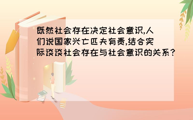 既然社会存在决定社会意识,人们说国家兴亡匹夫有责,结合实际谈谈社会存在与社会意识的关系?