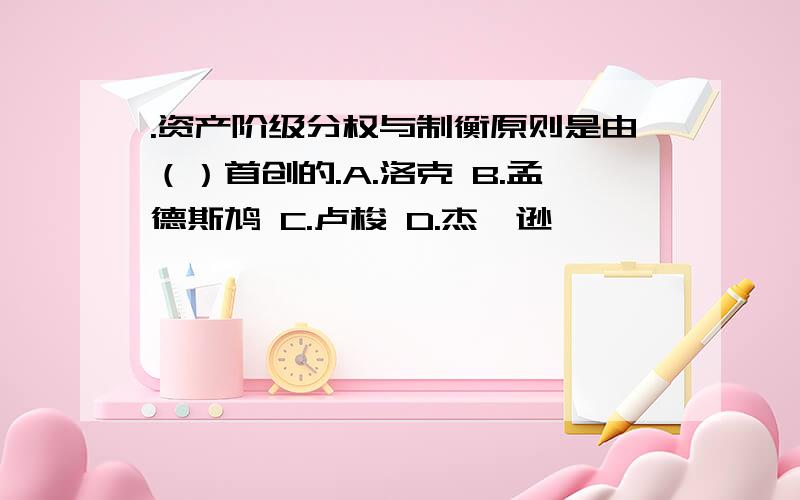 .资产阶级分权与制衡原则是由（）首创的.A.洛克 B.孟德斯鸠 C.卢梭 D.杰斐逊