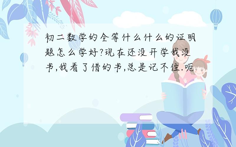 初二数学的全等什么什么的证明题怎么学好?现在还没开学我没书,我看了借的书,总是记不住.呃