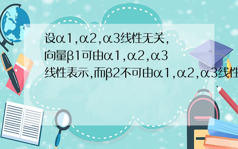 设α1,α2,α3线性无关,向量β1可由α1,α2,α3线性表示,而β2不可由α1,α2,α3线性表示,对任意常数k讨论(α1,α2,α3,kβ1+β2)的相关性与(α1,α2,α3,β1+kβ2)的相关性.