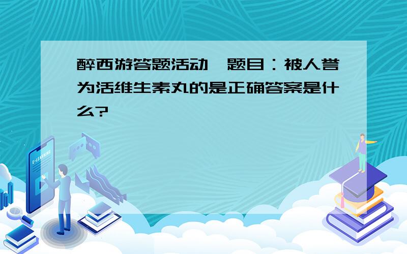 醉西游答题活动,题目：被人誉为活维生素丸的是正确答案是什么?