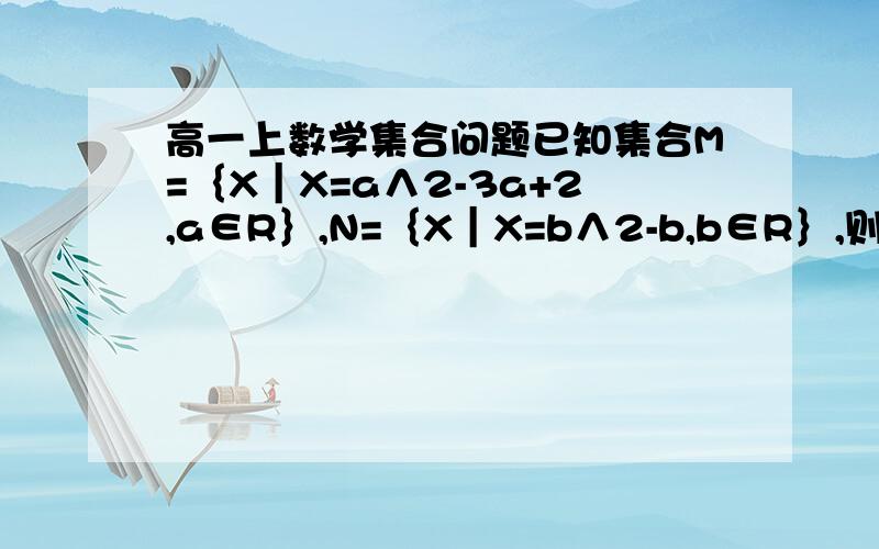 高一上数学集合问题已知集合M=｛X｜X=a∧2-3a+2,a∈R｝,N=｛X｜X=b∧2-b,b∈R｝,则集合M,N的关系是      ——（M=N）  ?请解析,谢谢