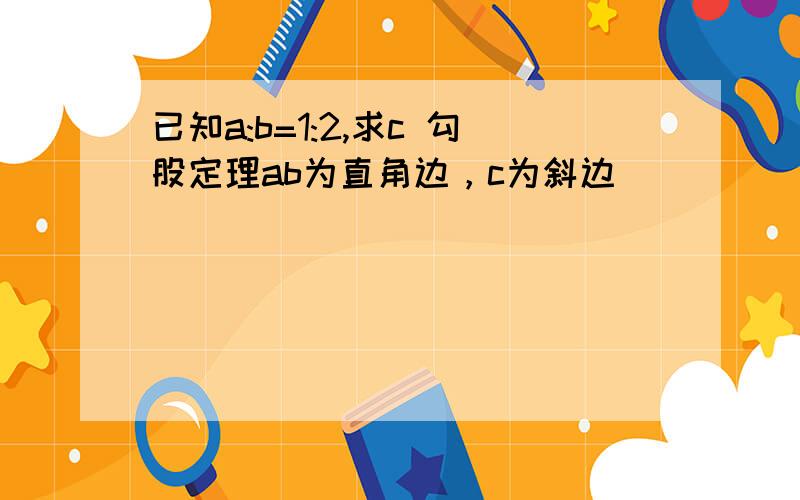 已知a:b=1:2,求c 勾股定理ab为直角边，c为斜边