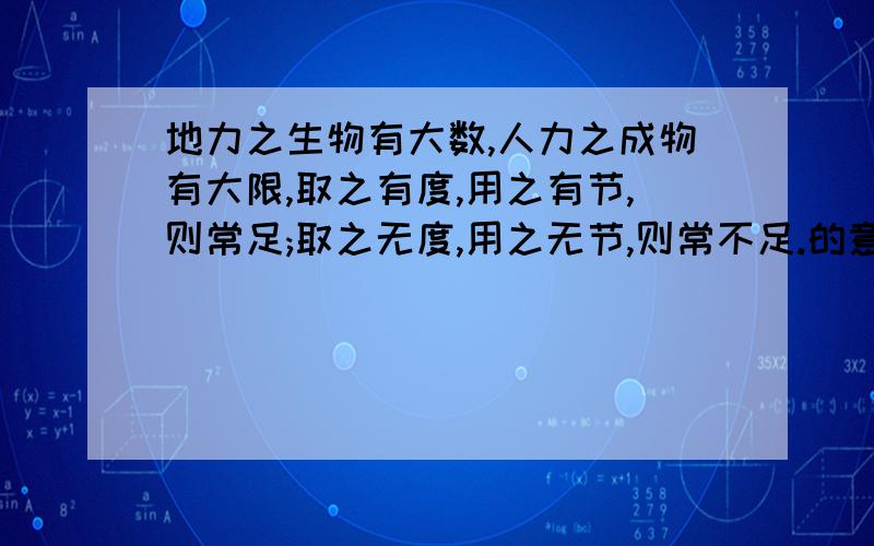 地力之生物有大数,人力之成物有大限,取之有度,用之有节,则常足;取之无度,用之无节,则常不足.的意思