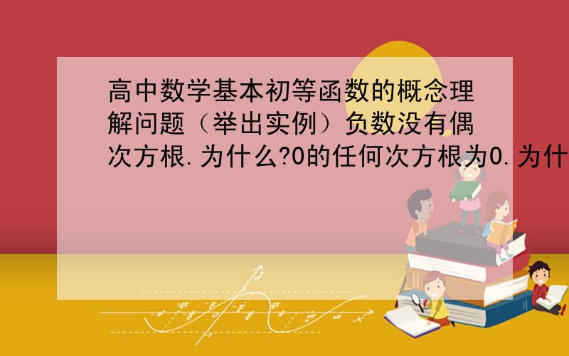 高中数学基本初等函数的概念理解问题（举出实例）负数没有偶次方根.为什么?0的任何次方根为0.为什么?①当n为任意正整数时n√(a)n=a②当n为奇数时n√(a)n=a；当n为偶数时,n√(a)n=|a|. 为什么0