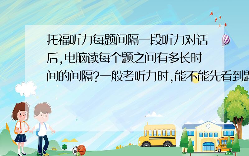 托福听力每题间隔一段听力对话后,电脑读每个题之间有多长时间的间隔?一般考听力时,能不能先看到题目?还是只能等电脑读到题目时才能看题目和选项?大伙简单介绍一下真实考试的情况,谢