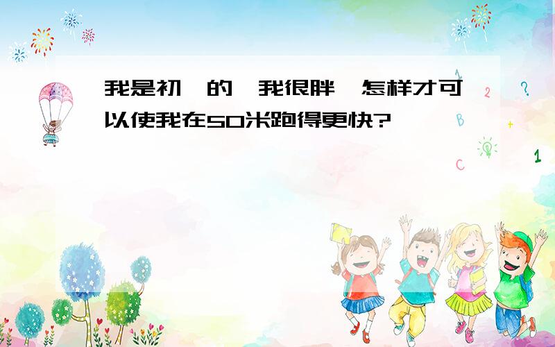 我是初一的,我很胖,怎样才可以使我在50米跑得更快?