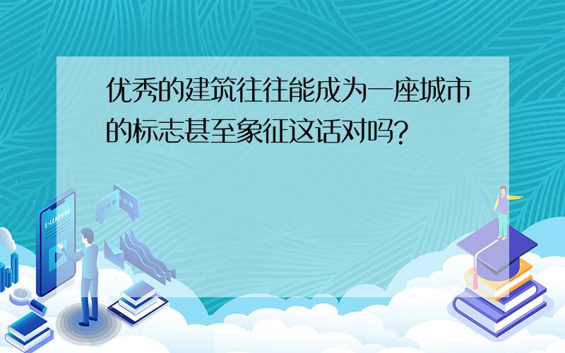 优秀的建筑往往能成为一座城市的标志甚至象征这话对吗?