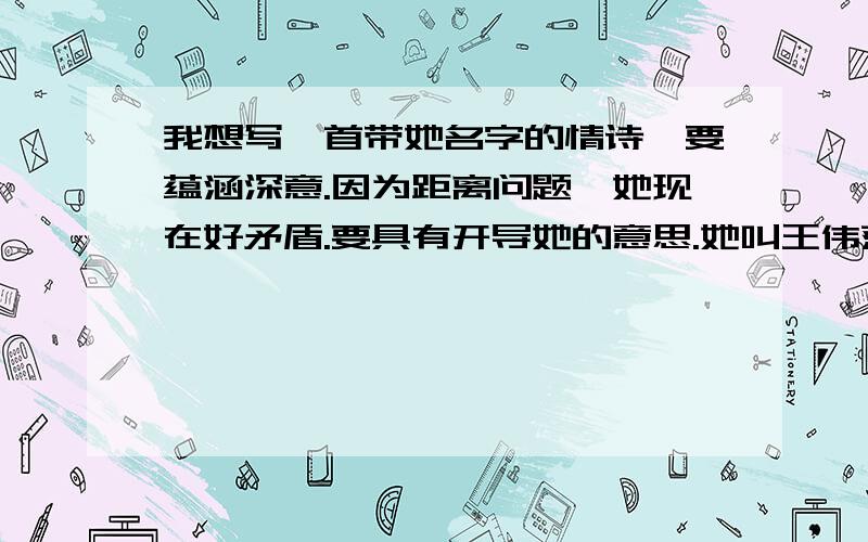 我想写一首带她名字的情诗,要蕴涵深意.因为距离问题,她现在好矛盾.要具有开导她的意思.她叫王伟萍.