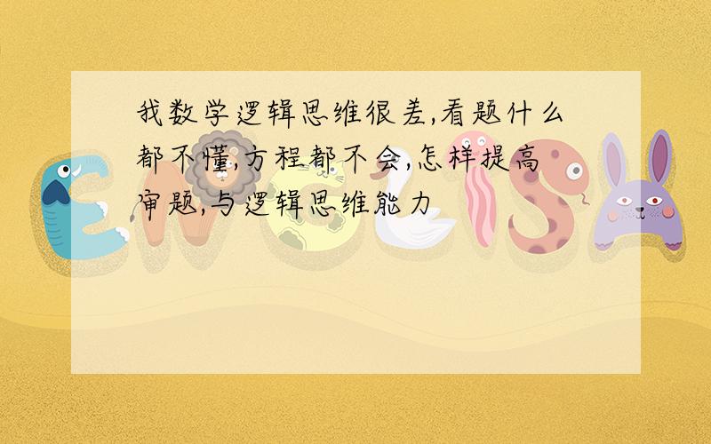 我数学逻辑思维很差,看题什么都不懂,方程都不会,怎样提高审题,与逻辑思维能力