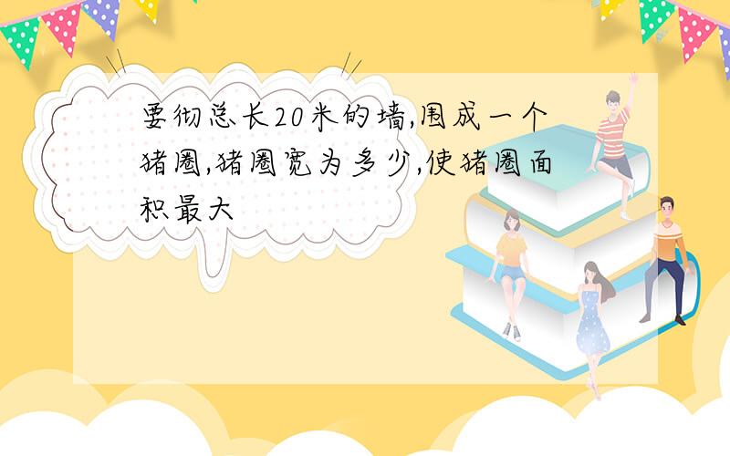 要彻总长20米的墙,围成一个猪圈,猪圈宽为多少,使猪圈面积最大